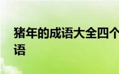 猪年的成语大全四个字 猪年四字成语及祝福语