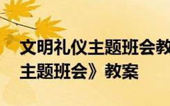 文明礼仪主题班会教案设计 《文明礼仪教育主题班会》教案