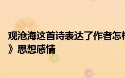 观沧海这首诗表达了作者怎样的思想感情归纳主题 《观沧海》思想感情