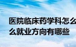 医院临床药学科怎么样 临床药学在医院干什么就业方向有哪些