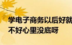 学电子商务以后好就业吗 学电子商务专业好不好心里没底呀