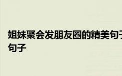 姐妹聚会发朋友圈的精美句子低调 姐妹聚会发朋友圈的精美句子