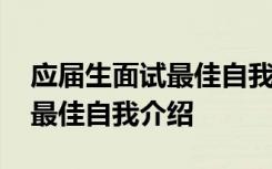 应届生面试最佳自我介绍怎么写 应届生面试最佳自我介绍