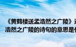 《黄鹤楼送孟浩然之广陵》这首诗的意思是什么 黄鹤楼送孟浩然之广陵的诗句的意思是什么