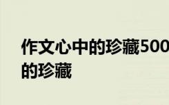 作文心中的珍藏500字记叙文 优秀作文心中的珍藏