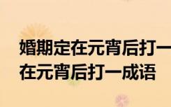 婚期定在元宵后打一成语是什么成语 婚期定在元宵后打一成语