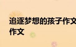 追逐梦想的孩子作文600字 追逐梦想的孩子作文