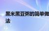 黑米黑豆粥的简单做法 总结黑豆黑米粥的做法