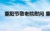 重阳节敬老院慰问 重阳节敬老慰问讲话稿