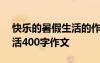 快乐的暑假生活的作文400字 快乐的暑假生活400字作文