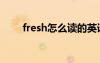 fresh怎么读的英语（fresh怎么读）