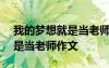 我的梦想就是当老师作文500字 我的梦想就是当老师作文