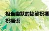 相当幽默的搞笑祝福语大全 相当幽默的搞笑祝福语