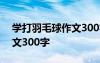 学打羽毛球作文300字日记 学打羽毛球的作文300字