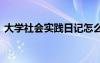 大学社会实践日记怎么写 大学社会实践日记