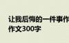 让我后悔的一件事作文300字 后悔的一件事作文300字