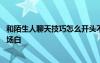 和陌生人聊天技巧怎么开头不会被拒绝 如何和陌生人聊天开场白