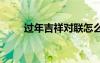 过年吉祥对联怎么写 过年吉祥对联