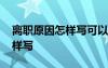 离职原因怎样写可以领取失业金 离职原因怎样写