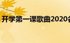 开学第一课歌曲2020名称 开学第一课主题歌