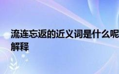 流连忘返的近义词是什么呢 标准答案 流连忘返的近义词及解释