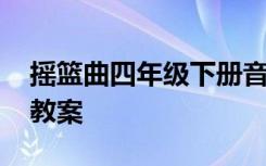 摇篮曲四年级下册音乐教案 四年级下册音乐教案