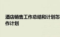 酒店销售工作总结和计划怎么写 酒店销售工作计划-销售工作计划