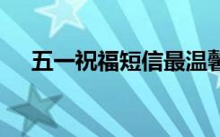 五一祝福短信最温馨的话 五一祝福短信