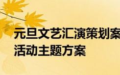 元旦文艺汇演策划案活动主题 元旦文艺汇演活动主题方案