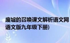 废墟的召唤课文解析语文网 《废墟的召唤》 教案教学设计(语文版九年级下册)