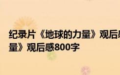 纪录片《地球的力量》观后感800字左右 纪录片《地球的力量》观后感800字