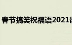 春节搞笑祝福语2021最火 最搞笑春节祝福语