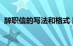 辞职信的写法和格式 辞职信格式及怎么写？