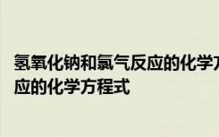 氢氧化钠和氯气反应的化学方程式双线桥 氢氧化钠和氯气反应的化学方程式