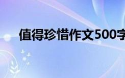 值得珍惜作文500字初中 值得珍惜作文