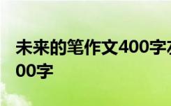 未来的笔作文400字左右 最新未来的笔作文400字