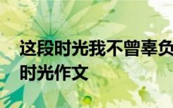 这段时光我不曾辜负作文 那些回不去的年少时光作文