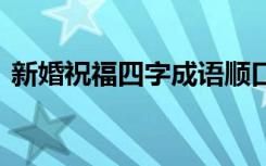 新婚祝福四字成语顺口溜 新婚祝福四字成语