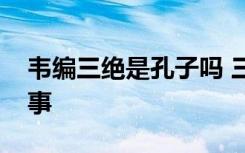 韦编三绝是孔子吗 三字经《韦编三绝》的故事