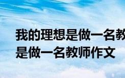 我的理想是做一名教师作文400字 我的理想是做一名教师作文