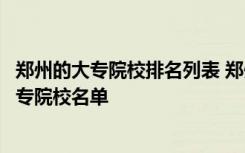 郑州的大专院校排名列表 郑州大专都有哪些学校郑州高职大专院校名单