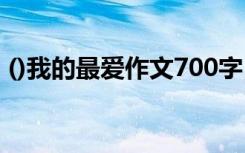 ()我的最爱作文700字 --我的最爱700字作文