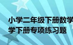 小学二年级下册数学专题训练 小学二年级数学下册专项练习题