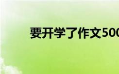 要开学了作文500字 要开学了作文