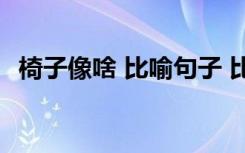 椅子像啥 比喻句子 比喻句仿写椅子像什么