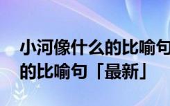 小河像什么的比喻句二年级下册 小河像什么的比喻句「最新」