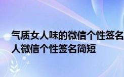 气质女人味的微信个性签名 简短而很有深度的微信签名 女人微信个性签名简短