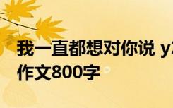 我一直都想对你说 y2002 我一直都想对你说作文800字