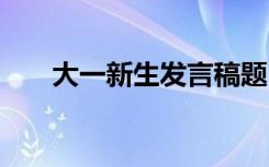 大一新生发言稿题目 大一新生发言稿