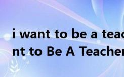 i want to be a teacher英语作文60词 I Want to Be A Teacher英语作文120词